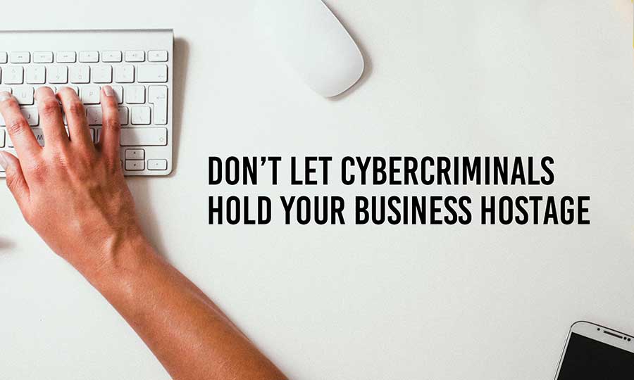 Don’t Let Cybercriminals Hold Your Business Hostage